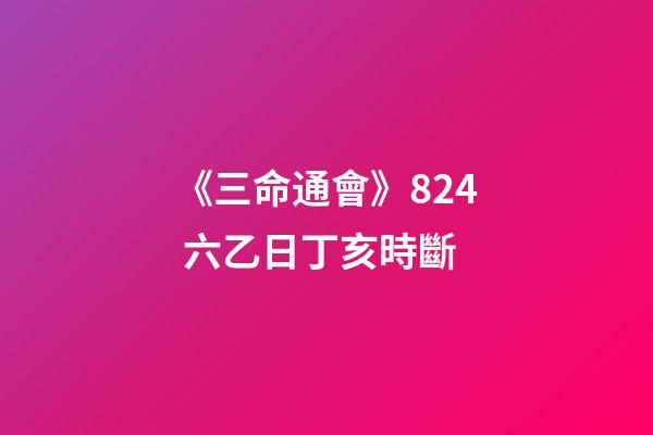 《三命通會》8.24 六乙日丁亥時斷